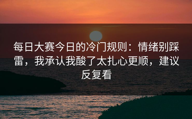每日大赛今日的冷门规则：情绪别踩雷，我承认我酸了太扎心更顺，建议反复看