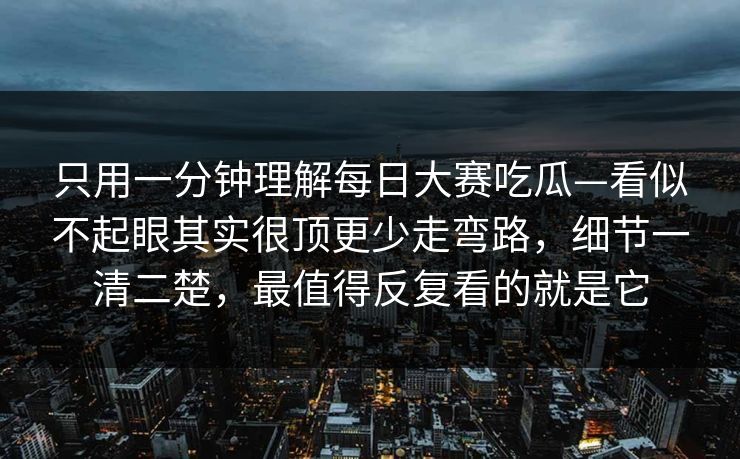 只用一分钟理解每日大赛吃瓜—看似不起眼其实很顶更少走弯路,细节一清二楚,最值得反复看的就是它 只用一分钟理解每日大赛吃瓜—看似不起眼其实很顶更少走弯路,细节一清二楚,最值得反复看的就是它