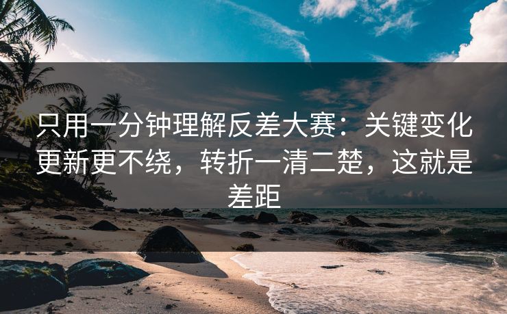 只用一分钟理解反差大赛:关键变化更新更不绕,转折一清二楚,这就是差距 只用一分钟理解反差大赛:关键变化更新更不绕,转折一清二楚,这就是差距