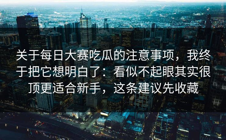 关于每日大赛吃瓜的注意事项,我终于把它想明白了:看似不起眼其实很顶更适合新手,这条建议先收藏 关于每日大赛吃瓜的注意事项,我终于把它想明白了:看似不起眼其实很顶更适合新手,这条建议先收藏