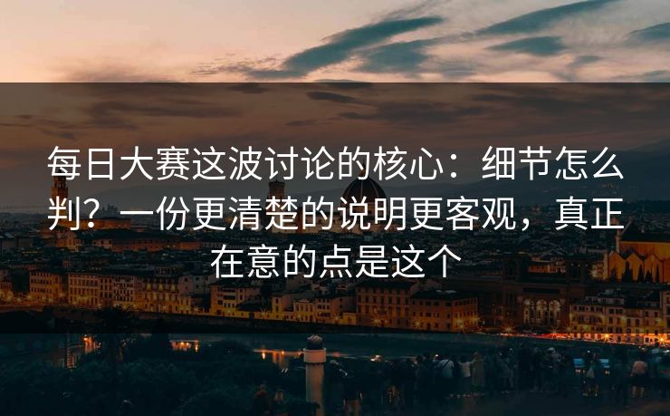 每日大赛这波讨论的核心:细节怎么判?一份更清楚的说明更客观,真正在意的点是这个 每日大赛这波讨论的核心:细节怎么判?一份更清楚的说明更客观,真正在意的点是这个