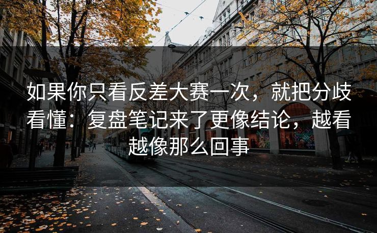 如果你只看反差大赛一次,就把分歧看懂:复盘笔记来了更像结论,越看越像那么回事 如果你只看反差大赛一次,就把分歧看懂:复盘笔记来了更像结论,越看越像那么回事
