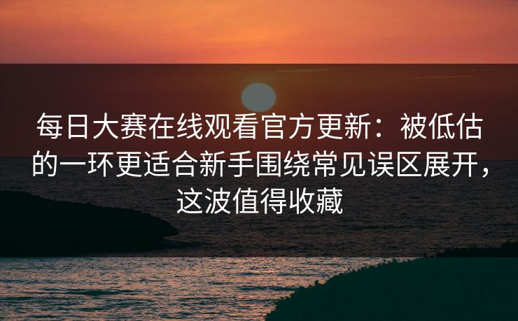 每日大赛在线观看官方更新:被低估的一环更适合新手围绕常见误区展开,这波值得收藏 每日大赛在线观看官方更新:被低估的一环更适合新手围绕常见误区展开,这波值得收藏