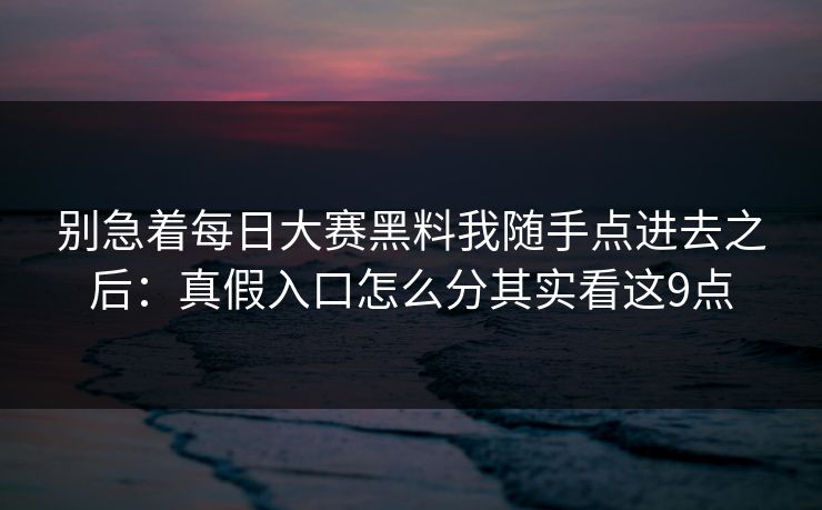 别急着每日大赛黑料我随手点进去之后:真假入口怎么分其实看这9点 别急着每日大赛黑料我随手点进去之后:真假入口怎么分其实看这9点