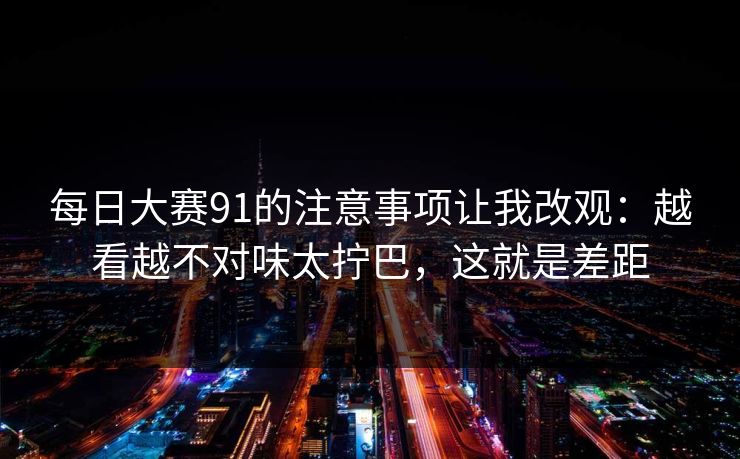 每日大赛91的注意事项让我改观：越看越不对味太拧巴，这就是差距