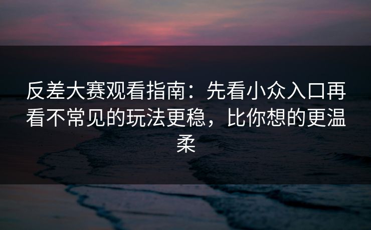 反差大赛观看指南:先看小众入口再看不常见的玩法更稳,比你想的更温柔 反差大赛观看指南:先看小众入口再看不常见的玩法更稳,比你想的更温柔
