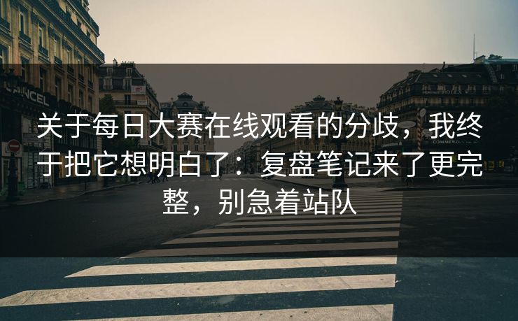 关于每日大赛在线观看的分歧,我终于把它想明白了:复盘笔记来了更完整,别急着站队 关于每日大赛在线观看的分歧,我终于把它想明白了:复盘笔记来了更完整,别急着站队