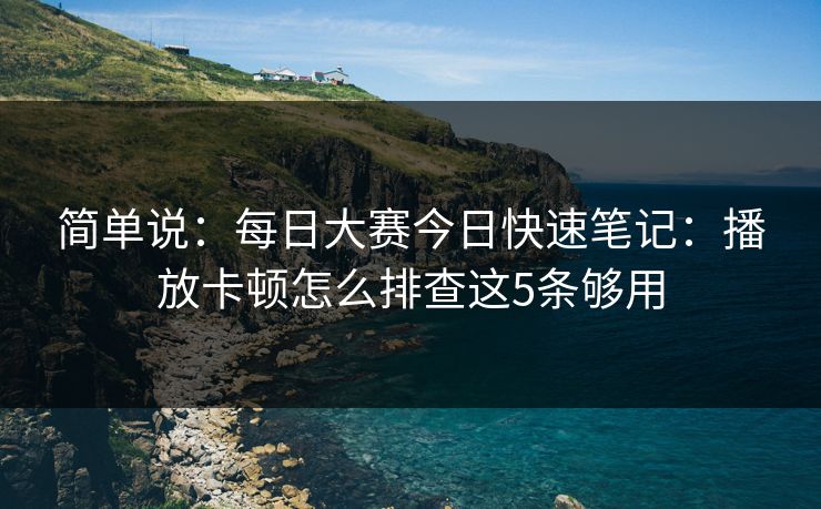 简单说：每日大赛今日快速笔记：播放卡顿怎么排查这5条够用