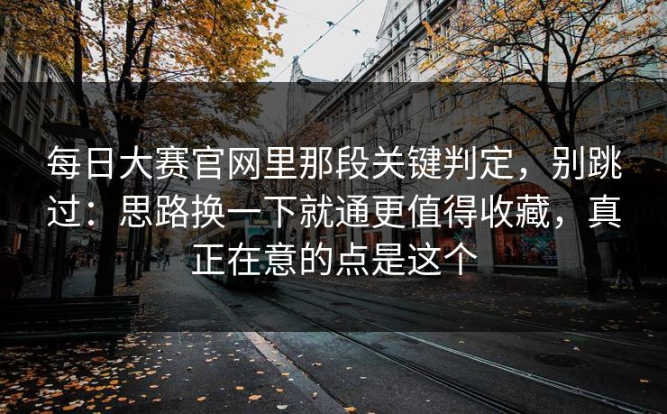 每日大赛官网里那段关键判定,别跳过:思路换一下就通更值得收藏,真正在意的点是这个 每日大赛官网里那段关键判定,别跳过:思路换一下就通更值得收藏,真正在意的点是这个