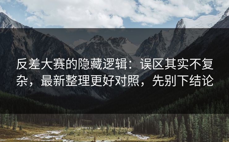 反差大赛的隐藏逻辑：误区其实不复杂，最新整理更好对照，先别下结论