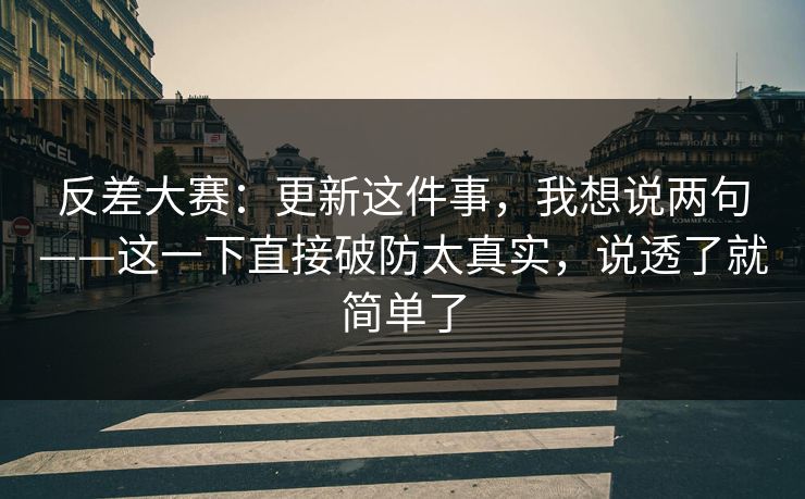 反差大赛:更新这件事,我想说两句——这一下直接破防太真实,说透了就简单了 反差大赛:更新这件事,我想说两句——这一下直接破防太真实,说透了就简单了