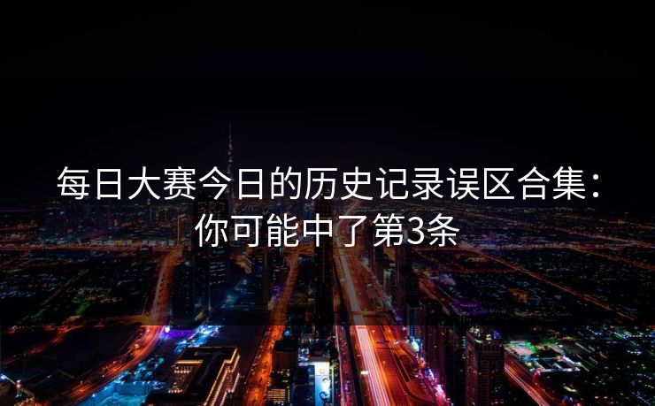 每日大赛今日的历史记录误区合集：你可能中了第3条