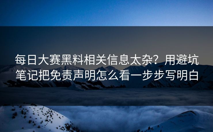 每日大赛黑料相关信息太杂?用避坑笔记把免责声明怎么看一步步写明白 每日大赛黑料相关信息太杂?用避坑笔记把免责声明怎么看一步步写明白