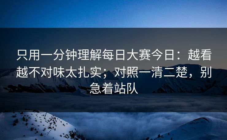 只用一分钟理解每日大赛今日:越看越不对味太扎实;对照一清二楚,别急着站队 只用一分钟理解每日大赛今日:越看越不对味太扎实;对照一清二楚,别急着站队