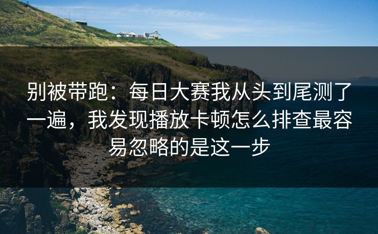 别被带跑:每日大赛我从头到尾测了一遍,我发现播放卡顿怎么排查最容易忽略的是这一步 别被带跑:每日大赛我从头到尾测了一遍,我发现播放卡顿怎么排查最容易忽略的是这一步