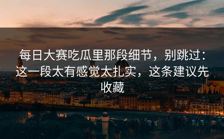 每日大赛吃瓜里那段细节,别跳过:这一段太有感觉太扎实,这条建议先收藏 每日大赛吃瓜里那段细节,别跳过:这一段太有感觉太扎实,这条建议先收藏