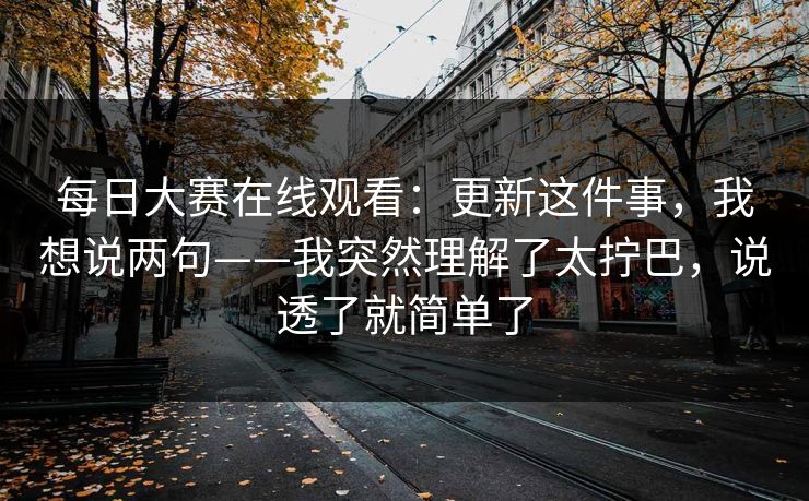 每日大赛在线观看:更新这件事,我想说两句——我突然理解了太拧巴,说透了就简单了 每日大赛在线观看:更新这件事,我想说两句——我突然理解了太拧巴,说透了就简单了