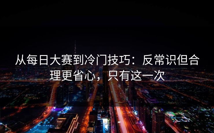 从每日大赛到冷门技巧:反常识但合理更省心,只有这一次 从每日大赛到冷门技巧:反常识但合理更省心,只有这一次
