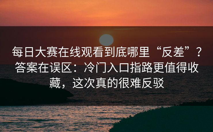 每日大赛在线观看到底哪里“反差”?答案在误区:冷门入口指路更值得收藏,这次真的很难反驳 每日大赛在线观看到底哪里“反差”?答案在误区:冷门入口指路更值得收藏,这次真的很难反驳