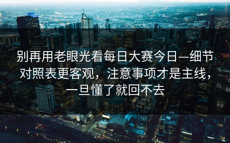别再用老眼光看每日大赛今日—细节对照表更客观,注意事项才是主线,一旦懂了就回不去 别再用老眼光看每日大赛今日—细节对照表更客观,注意事项才是主线,一旦懂了就回不去