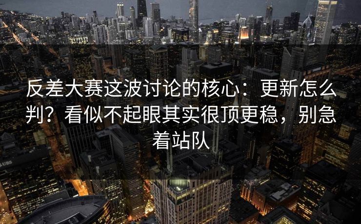 反差大赛这波讨论的核心:更新怎么判?看似不起眼其实很顶更稳,别急着站队 反差大赛这波讨论的核心:更新怎么判?看似不起眼其实很顶更稳,别急着站队