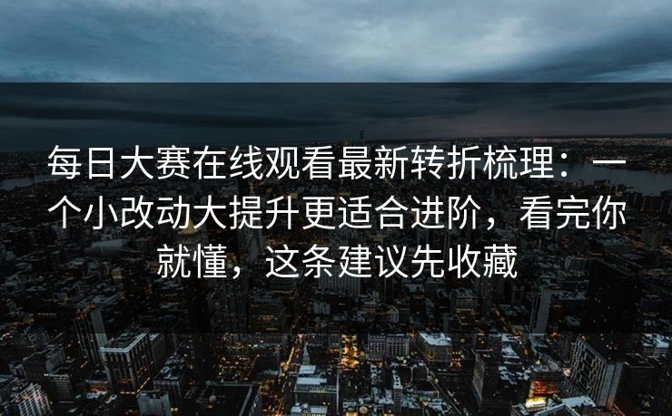 每日大赛在线观看最新转折梳理:一个小改动大提升更适合进阶,看完你就懂,这条建议先收藏 每日大赛在线观看最新转折梳理:一个小改动大提升更适合进阶,看完你就懂,这条建议先收藏
