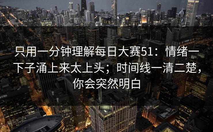 只用一分钟理解每日大赛51:情绪一下子涌上来太上头;时间线一清二楚,你会突然明白 只用一分钟理解每日大赛51:情绪一下子涌上来太上头;时间线一清二楚,你会突然明白