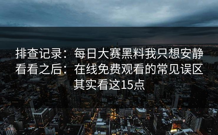 排查记录:每日大赛黑料我只想安静看看之后:在线免费观看的常见误区其实看这15点 排查记录:每日大赛黑料我只想安静看看之后:在线免费观看的常见误区其实看这15点