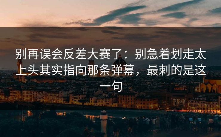 别再误会反差大赛了:别急着划走太上头其实指向那条弹幕,最刺的是这一句 别再误会反差大赛了:别急着划走太上头其实指向那条弹幕,最刺的是这一句
